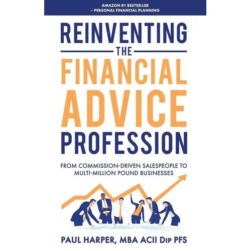 Reinventing the Financial Advice Profession: From Commission Driven Salespeople to Multi-Million Pound Businesses - Paperback