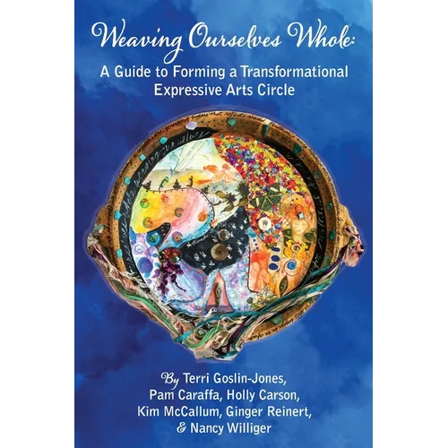 Weaving Ourselves Whole: A Guide for Forming a Transformational Expressive Arts Circle - Paperback