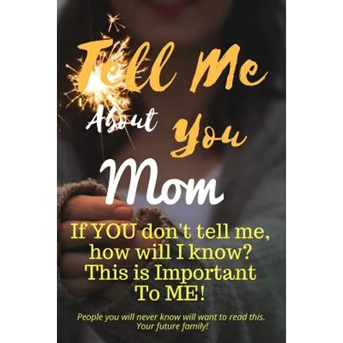 Tell Me about You Mom: If You Don't Tell Me, Who Will? This Is Important to Me! People You Will Never Know Will Want to Read This. Your Future Family! - Paperback