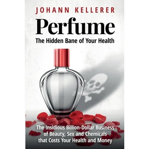Perfume, The Hidden Bane of Your Health: The Insidious Billion-Dollar Business of Beauty, Sex and Chemicals that Costs YOUR Health and Money - Paperback