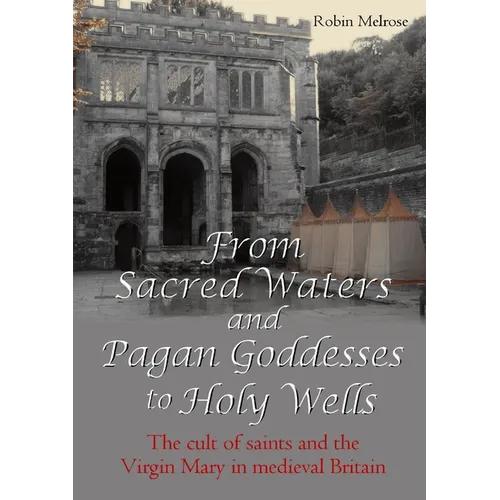 From Sacred Waters and Pagan Goddesses to Holy Wells: The cult of saints and the Virgin Mary in medieval Britain - Paperback