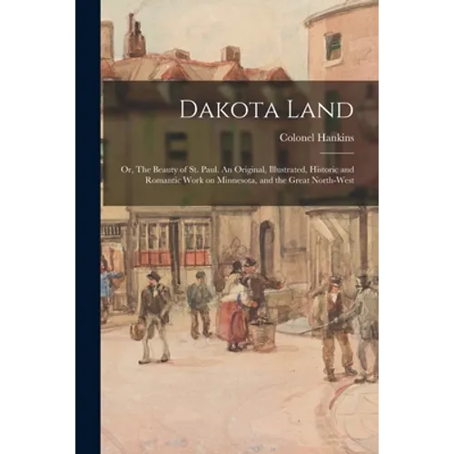 Dakota Land; or, The Beauty of St. Paul. An Original, Illustrated, Historic and Romantic Work on Minnesota, and the Great North-west - Paperback