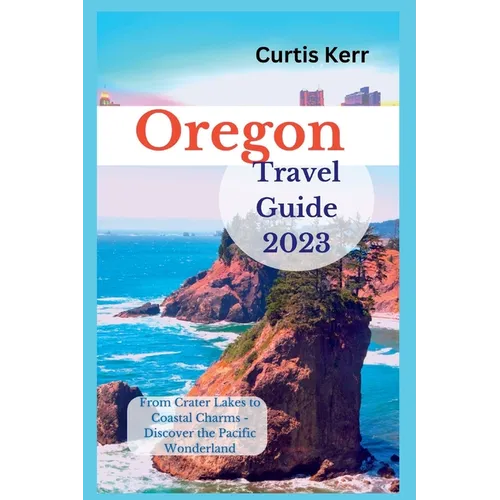 Oregon Travel Guide 2023: From Crater Lakes to Coastal Charms - Discover the Pacific Wonderland - Paperback