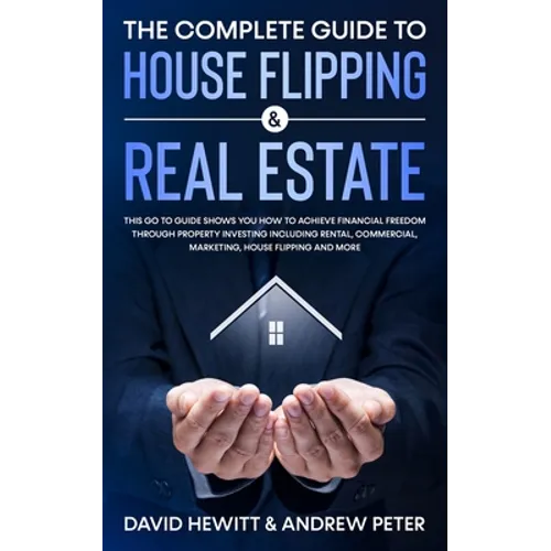 The Complete Guide to House Flipping & Real Estate: This Go To Guide Shows You How To Achieve Financial Freedom Through Property Investing Including R - Paperback