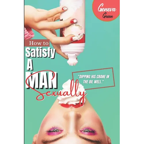 How To Satisfy A Man Sexually: A Guide On How To Please A Man Sexually; Tips On Giving Your Man Oral Sex; Great Sex Positions To Blow His Mind; Ways - Paperback