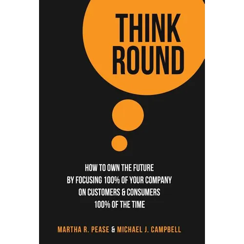 Think Round: How To Own The Future By Focusing 100% Of Your Company On Customers & Consumers 100% Of The Time - Hardcover