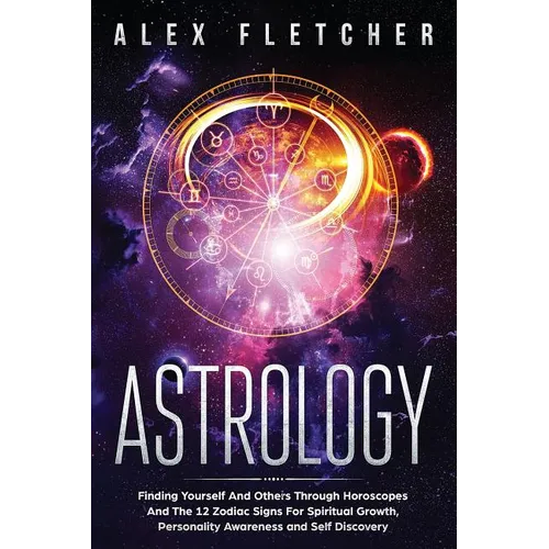 Astrology: Finding Yourself And Others Through Horoscopes And The 12 Zodiac Signs For Spiritual Growth, Personality Awareness and Self Discovery - Paperback