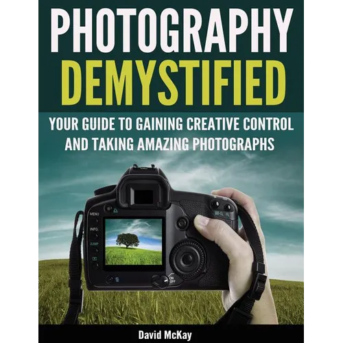 Photography Demystified: Your Guide to Gaining Creative Control and Taking Amazing Photographs! - Paperback