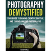 Photography Demystified: Your Guide to Gaining Creative Control and Taking Amazing Photographs! - Paperback