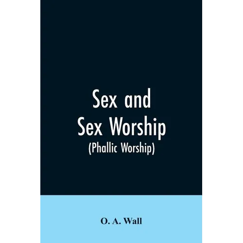 Sex and Sex Worship (phallic Worship): A Scientific Treatise on Sex, Its Nature and Function, and Its Influence on Art, Science, Architecture, and Rel - Paperback
