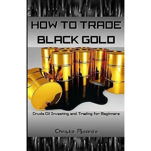 How to Trade Black Gold: Crude Oil Investing and Trading for Beginners - Paperback