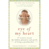 Eye of My Heart: 27 Writers Reveal the Hidden Pleasures and Perils of Being a Grandmother - Paperback