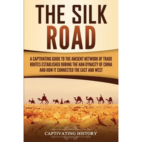 The Silk Road: A Captivating Guide to the Ancient Network of Trade Routes Established during the Han Dynasty of China and How It Connected the East an - Paperback