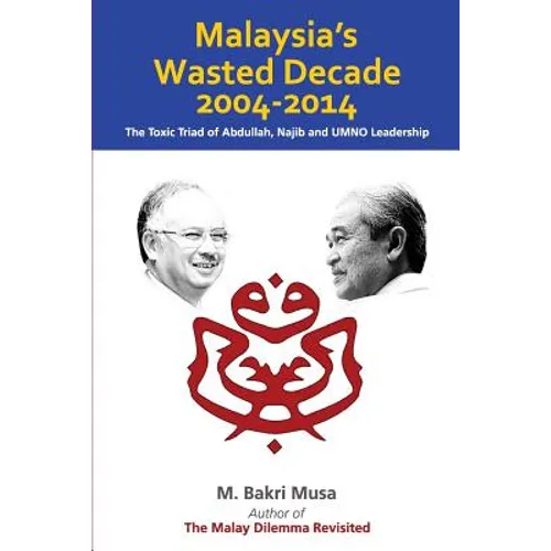 Malaysia's Wasted Decade 2004-2014: The Toxic Triad of Abdullah, Najib, and UMNO Leadership - Paperback