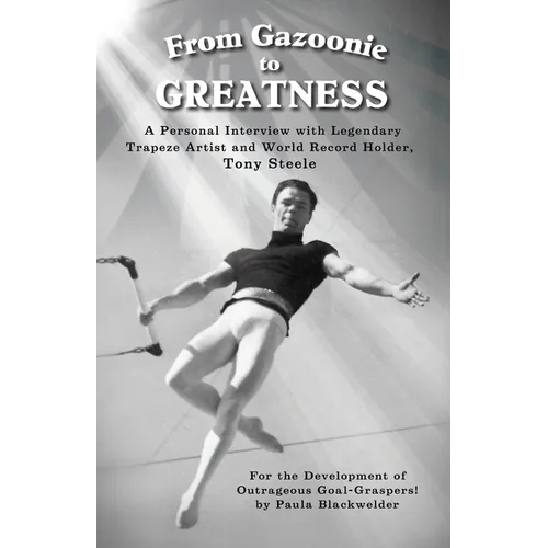 From Gazoonie to Greatness: A personal interview with Legendary Trapeze Artist and World Record Holder, Tony Steele - Paperback