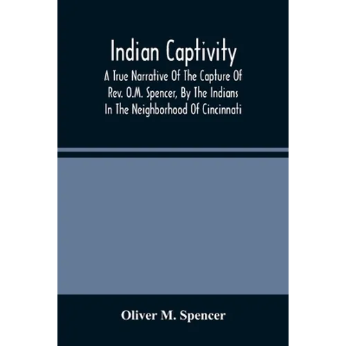 Indian Captivity: A True Narrative Of The Capture Of Rev. O.M. Spencer, By The Indians: In The Neighborhood Of Cincinnati - Paperback