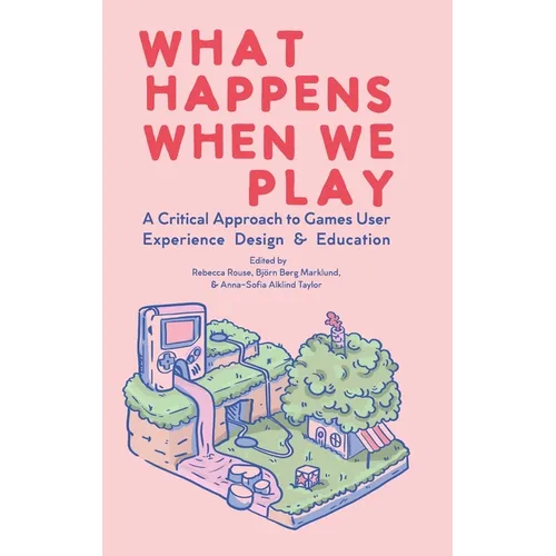What Happens When We Play: A Critical Approach to Games User Experience Design & Education - Hardcover