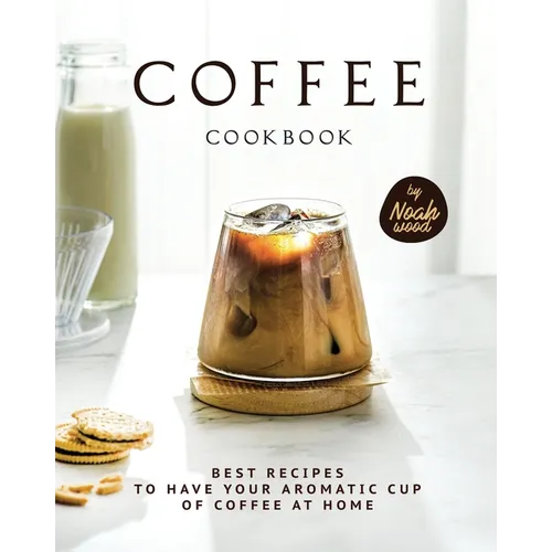 Coffee Cookbook: Best Recipes to Have Your Aromatic Cup of Coffee at Home - Paperback