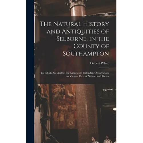 The Natural History and Antiquities of Selborne, in the County of Southampton: to Which Are Added, the Naturalist's Calendar, Observations on Various - Hardcover