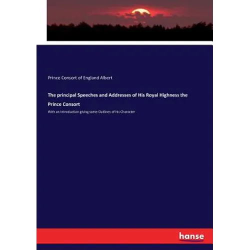 The principal Speeches and Addresses of His Royal Highness the Prince Consort: With an Introduction giving some Outlines of his Character - Paperback