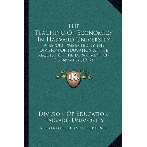 The Teaching Of Economics In Harvard University: A Report Presented By The Division Of Education At The Request Of The Department Of Economics (1917) - Paperback