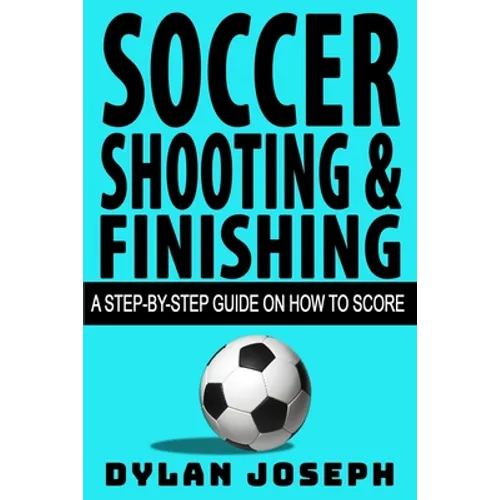 Soccer Shooting & Finishing: A Step-by-Step Guide on How to Score - Paperback