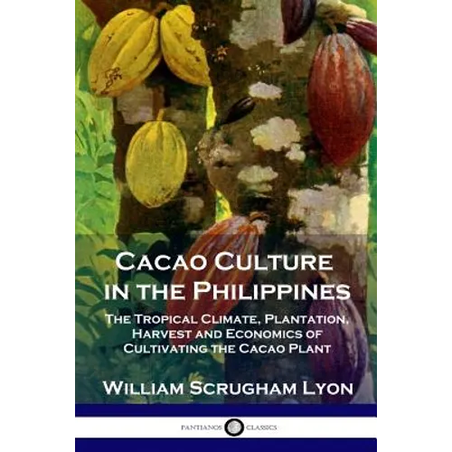 Cacao Culture in the Philippines: The Tropical Climate, Plantation, Harvest and Economics of Cultivating the Cacao Plant - Paperback