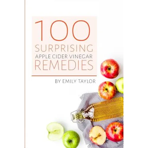 100 Surprising Apple Cider Vinegar Remedies: Cleanse Your Body Today With Apple Cider Vinegar, Detox Your Way To Health And Beauty, Homemade ACV Remed - Paperback