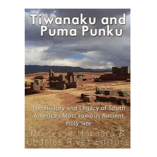 Tiwanaku and Puma Punku: The History and Legacy of South America's Most Famous Ancient Holy Site - Paperback
