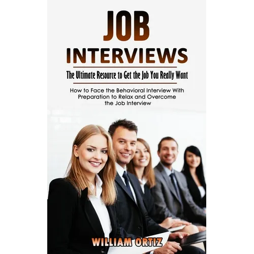 Job Interviews: The Ultimate Resource to Get the Job You Really Want (How to Face the Behavioral Interview With Preparation to Relax and Overcome the - Paperback