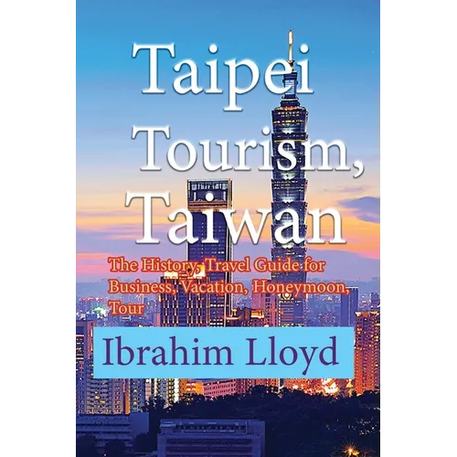 Taipei Tourism, Taiwan: The History, Travel Guide for Business, Vacation, Honeymoon, Tour - Paperback