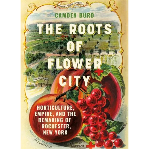 The Roots of Flower City: Horticulture, Empire, and the Remaking of Rochester, New York - Hardcover