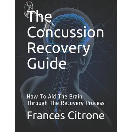 The Concussion Recovery Guide: How To Aid The Brain Through The Recovery Process - Paperback