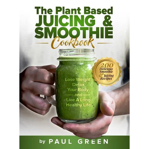 The Plant Based Juicing And Smoothie Cookbook: 200 Delicious Smoothie And Juicing Recipes To Lose Weight, Detox Your Body and Live A Long Healthy Life - Hardcover