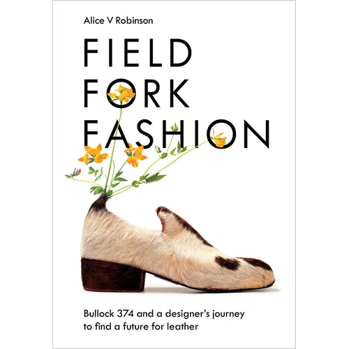 Field, Fork, Fashion: Bullock 374 and a Designer's Journey to Find a Future for Leather - Hardcover