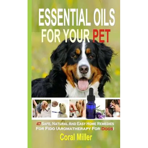 Essential Oils For Your Pet: 47 Safe, Natural And Easy Home Remedies For Fido (Aromatherapy for Dogs) - Paperback