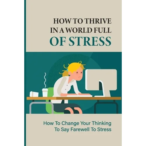 How To Thrive In A World Full Of Stress: How To Change Your Thinking To Say Farewell To Stress: How To Reduce Stress And Tension - Paperback