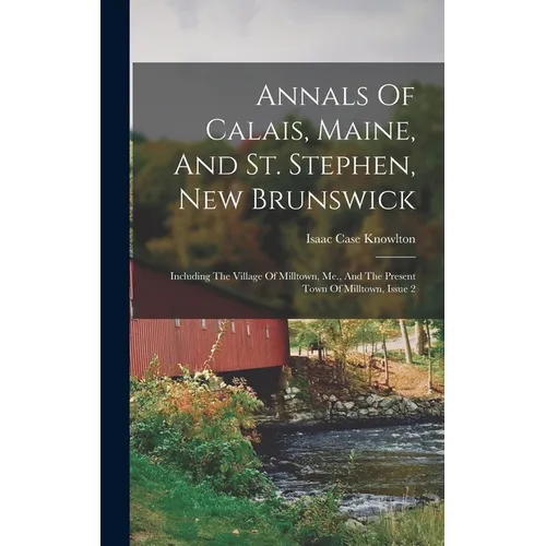 Annals Of Calais, Maine, And St. Stephen, New Brunswick: Including The Village Of Milltown, Me., And The Present Town Of Milltown, Issue 2 - Hardcover