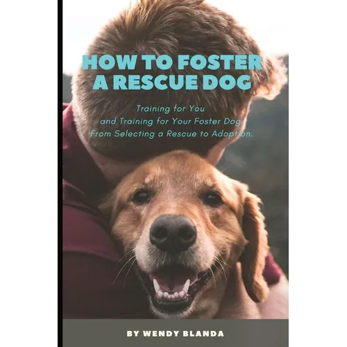How to Foster a Rescue Dog: Training for You and Training for Your Foster Dog. From Selecting a Rescue to Adoption. - Paperback