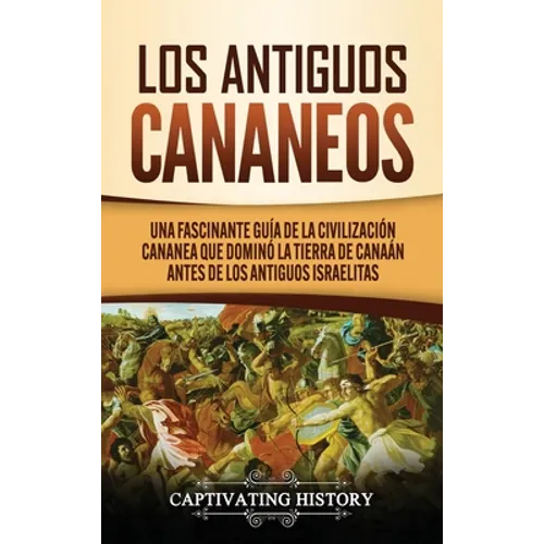 Los Antiguos Cananeos: Una Fascinante Guía de la Civilización Cananea que Dominó la Tierra de Canaán Antes de los Antiguos Israelitas - Hardcover