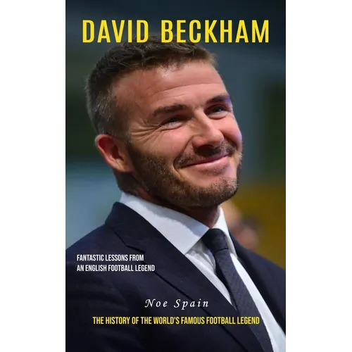 David Beckham: Fantastic Lessons From an English Football Legend (The History of the World's Famous Football Legend) - Paperback