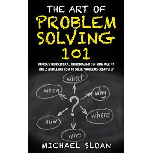 The Art Of Problem Solving 101: Improve Your Critical Thinking And Decision Making Skills And Learn How To Solve Problems Creatively - Paperback