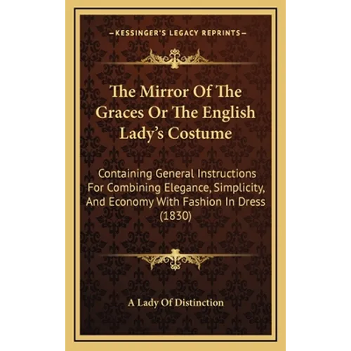 The Mirror Of The Graces Or The English Lady's Costume: Containing General Instructions For Combining Elegance, Simplicity, And Economy With Fashion I - Hardcover