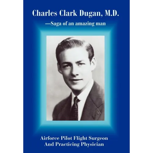Charles Clark Dugan, M.D.: Airforce Pilot Flight Surgeon And Practicing Physician - Hardcover