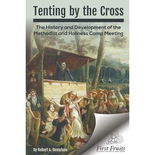 Tenting by the Cross: The History and Development of the Methodist and Holiness Camp Meeting - Paperback