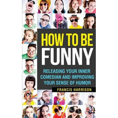 How to Be Funny: Releasing Your Inner Comedian and Developing Your Sense of Humor - Paperback