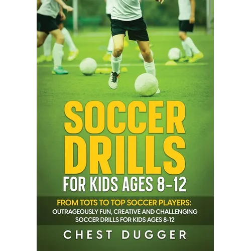 Soccer Drills for Kids Ages 8-12: From Tots to Top Soccer Players: Outrageously Fun, Creative and Challenging Soccer Drills for Kids Ages 8-12 - Paperback