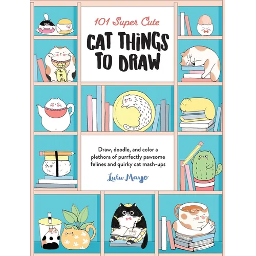 101 Super Cute Cat Things to Draw: Draw, Doodle, and Color a Plethora of Purrfectly Pawsome Felines and Quirky Cat Mash-Ups - Paperback