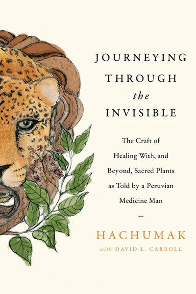 Journeying Through the Invisible: The Craft of Healing With, and Beyond, Sacred Plants, as Told by a Peruvian Medicine Man - Hardcover