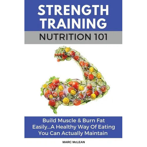Strength Training Nutrition 101: Build Muscle & Burn Fat Easily...A Healthy Way Of Eating You Can Actually Maintain - Paperback